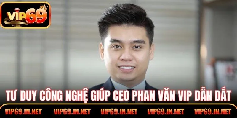 Tư duy nền tảng công nghệ giúp CEO Phan Văn Vip dẫn dắt